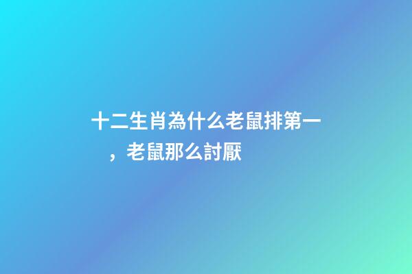 十二生肖為什么老鼠排第一，老鼠那么討厭